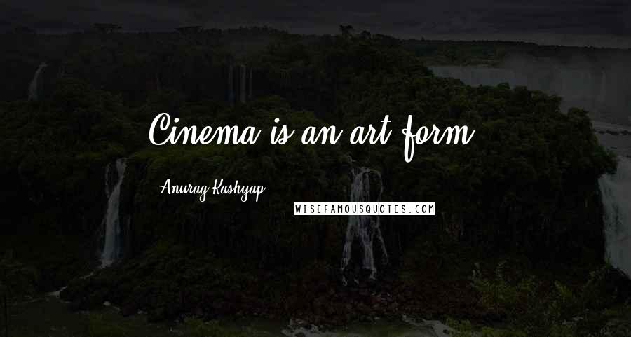 Anurag Kashyap Quotes: Cinema is an art form.