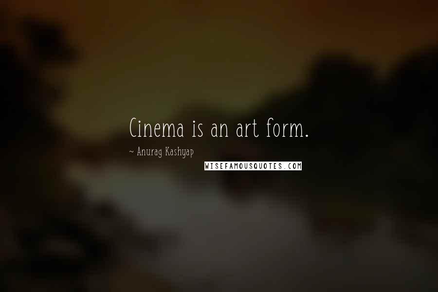 Anurag Kashyap Quotes: Cinema is an art form.