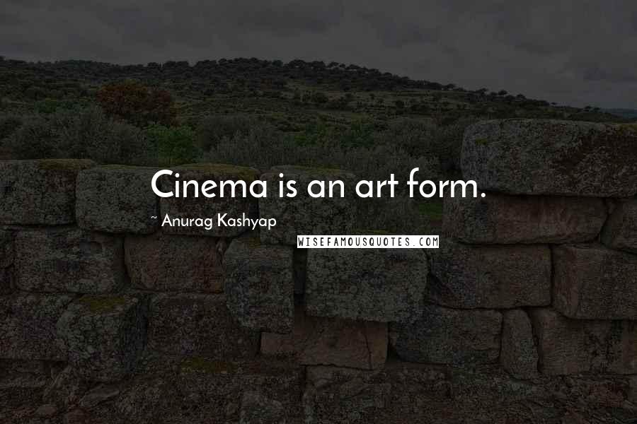 Anurag Kashyap Quotes: Cinema is an art form.