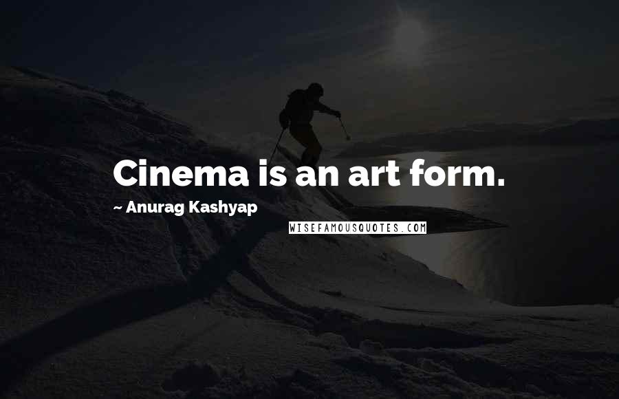 Anurag Kashyap Quotes: Cinema is an art form.