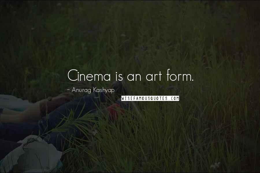 Anurag Kashyap Quotes: Cinema is an art form.
