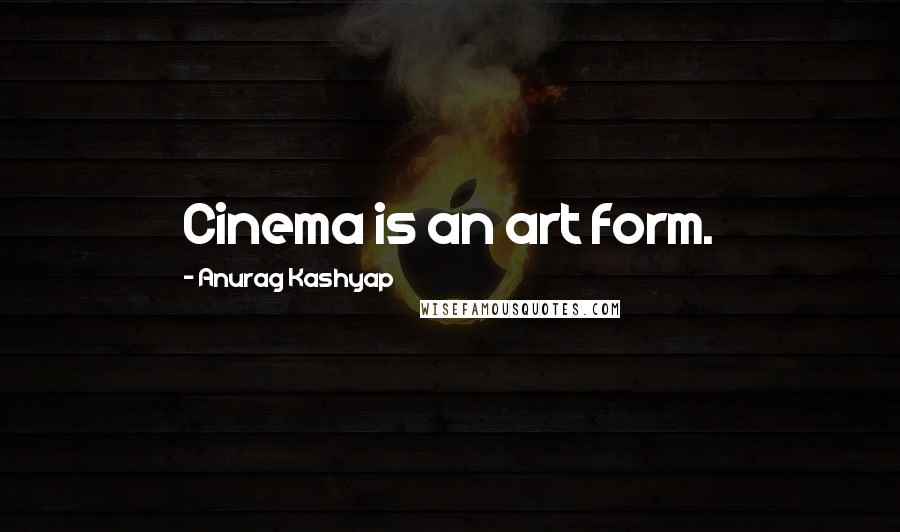 Anurag Kashyap Quotes: Cinema is an art form.