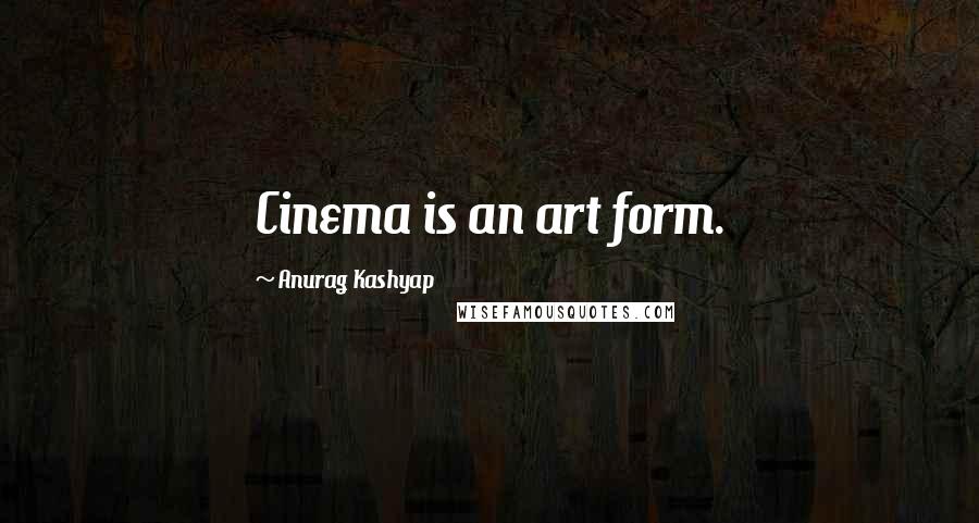 Anurag Kashyap Quotes: Cinema is an art form.