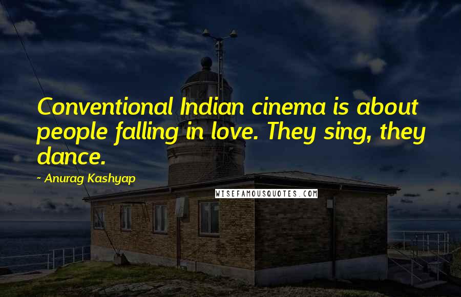 Anurag Kashyap Quotes: Conventional Indian cinema is about people falling in love. They sing, they dance.