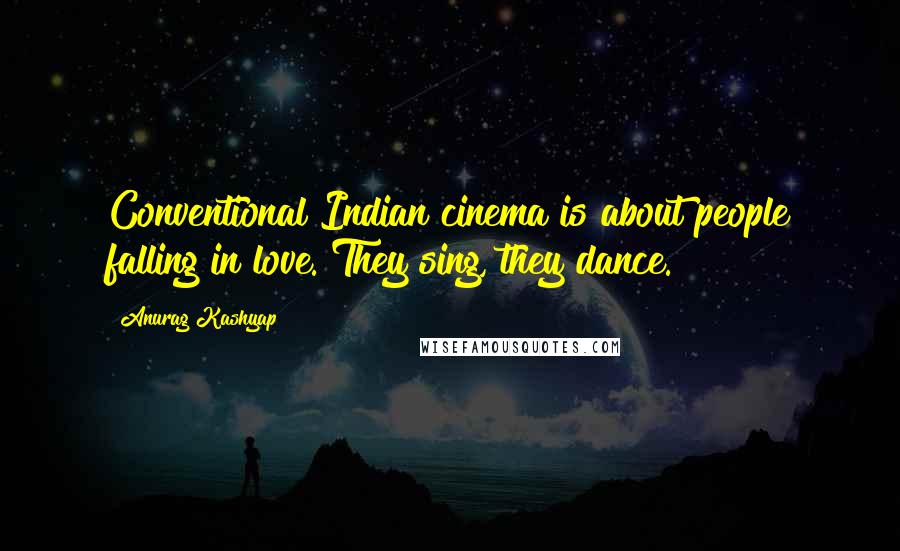 Anurag Kashyap Quotes: Conventional Indian cinema is about people falling in love. They sing, they dance.