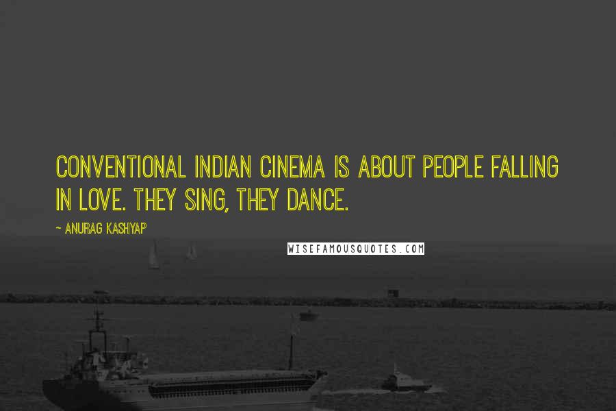 Anurag Kashyap Quotes: Conventional Indian cinema is about people falling in love. They sing, they dance.