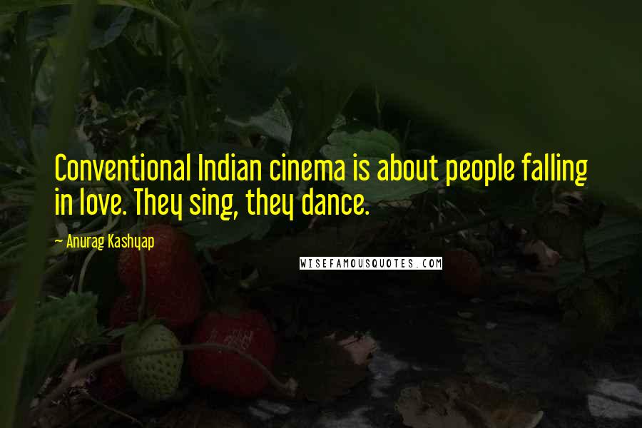 Anurag Kashyap Quotes: Conventional Indian cinema is about people falling in love. They sing, they dance.