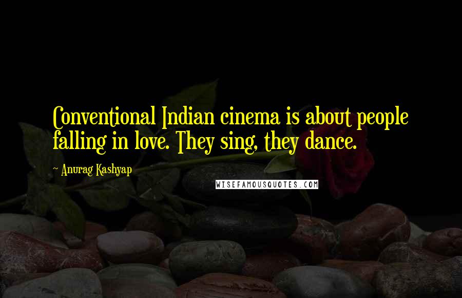 Anurag Kashyap Quotes: Conventional Indian cinema is about people falling in love. They sing, they dance.