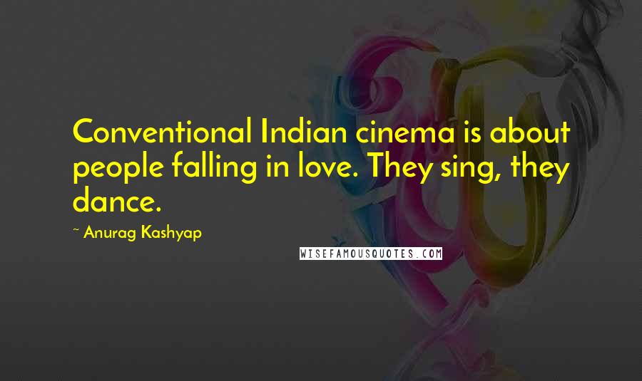 Anurag Kashyap Quotes: Conventional Indian cinema is about people falling in love. They sing, they dance.