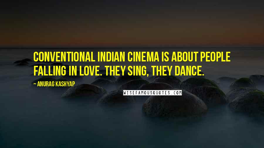 Anurag Kashyap Quotes: Conventional Indian cinema is about people falling in love. They sing, they dance.