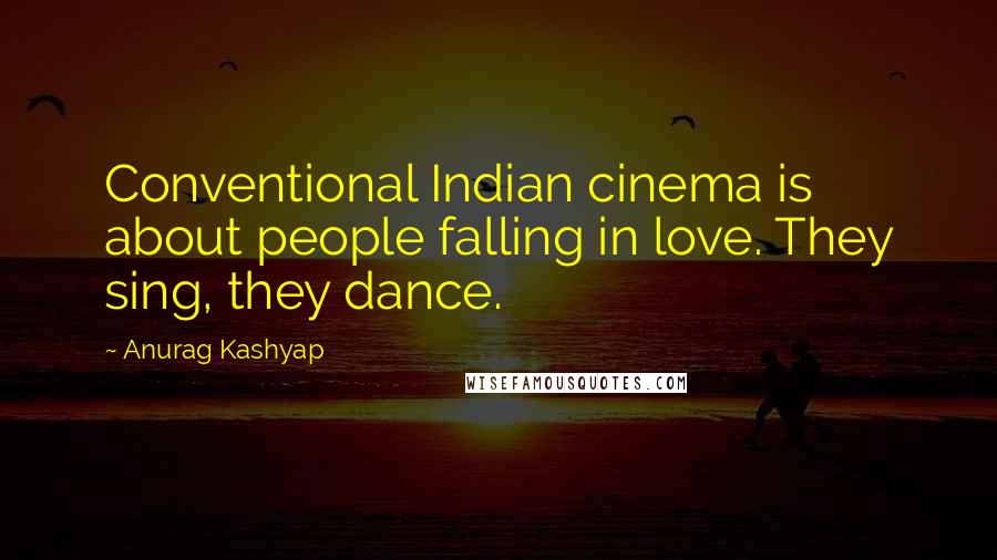 Anurag Kashyap Quotes: Conventional Indian cinema is about people falling in love. They sing, they dance.