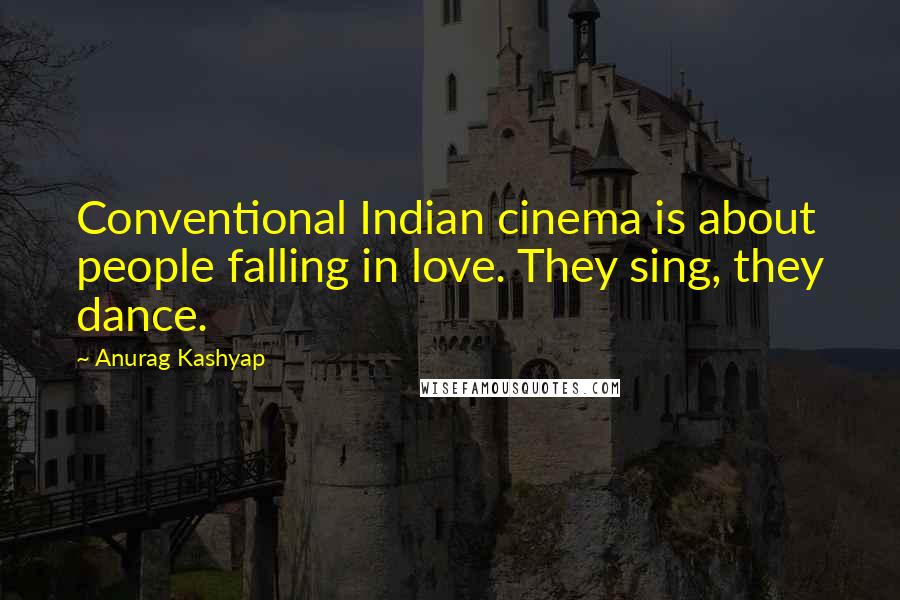 Anurag Kashyap Quotes: Conventional Indian cinema is about people falling in love. They sing, they dance.