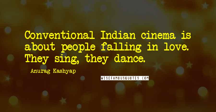 Anurag Kashyap Quotes: Conventional Indian cinema is about people falling in love. They sing, they dance.