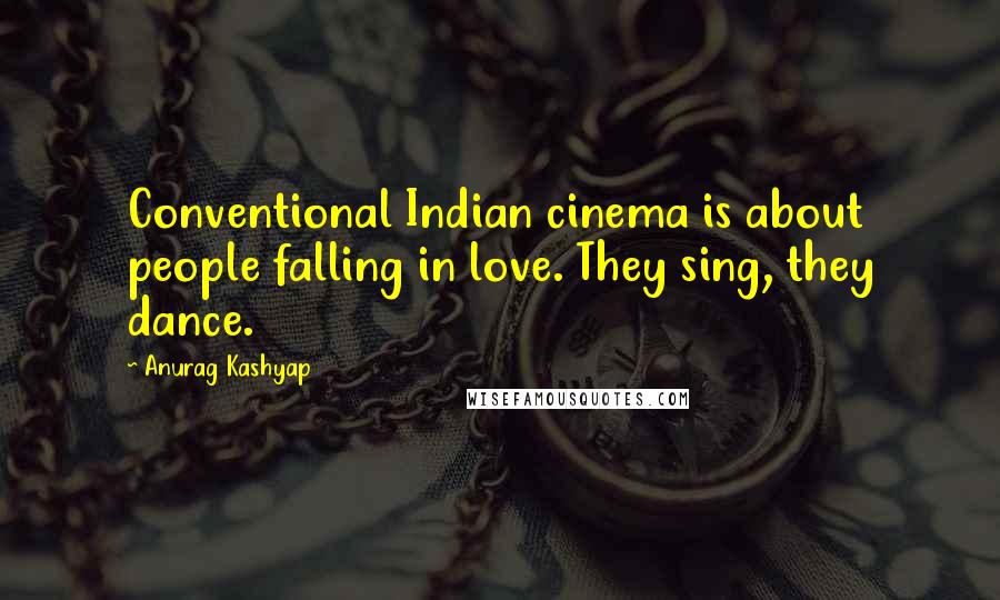 Anurag Kashyap Quotes: Conventional Indian cinema is about people falling in love. They sing, they dance.