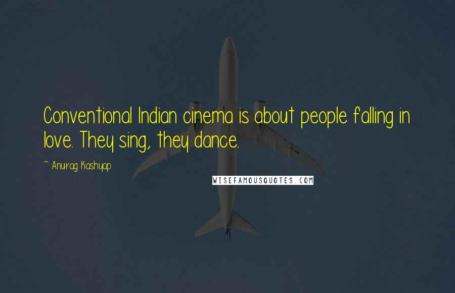 Anurag Kashyap Quotes: Conventional Indian cinema is about people falling in love. They sing, they dance.