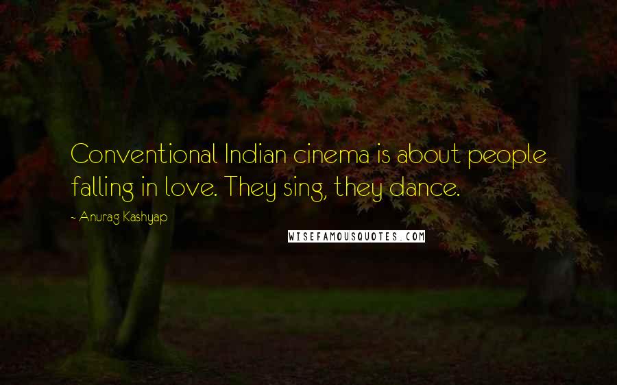 Anurag Kashyap Quotes: Conventional Indian cinema is about people falling in love. They sing, they dance.