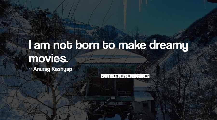 Anurag Kashyap Quotes: I am not born to make dreamy movies.