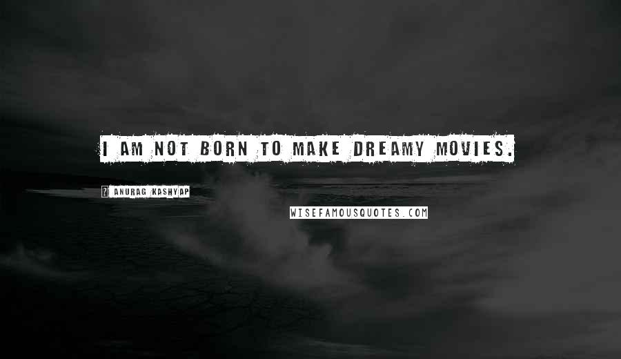 Anurag Kashyap Quotes: I am not born to make dreamy movies.