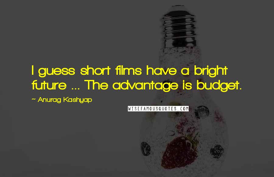 Anurag Kashyap Quotes: I guess short films have a bright future ... The advantage is budget.