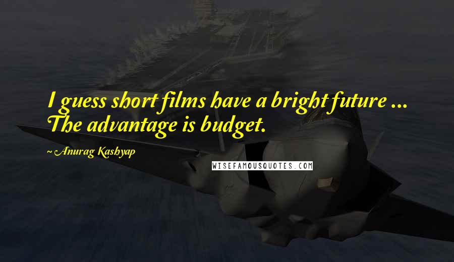 Anurag Kashyap Quotes: I guess short films have a bright future ... The advantage is budget.