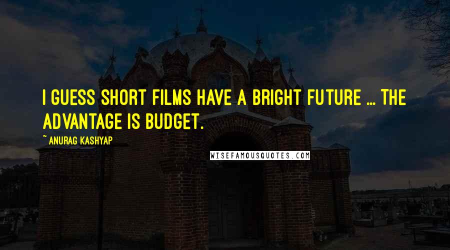 Anurag Kashyap Quotes: I guess short films have a bright future ... The advantage is budget.
