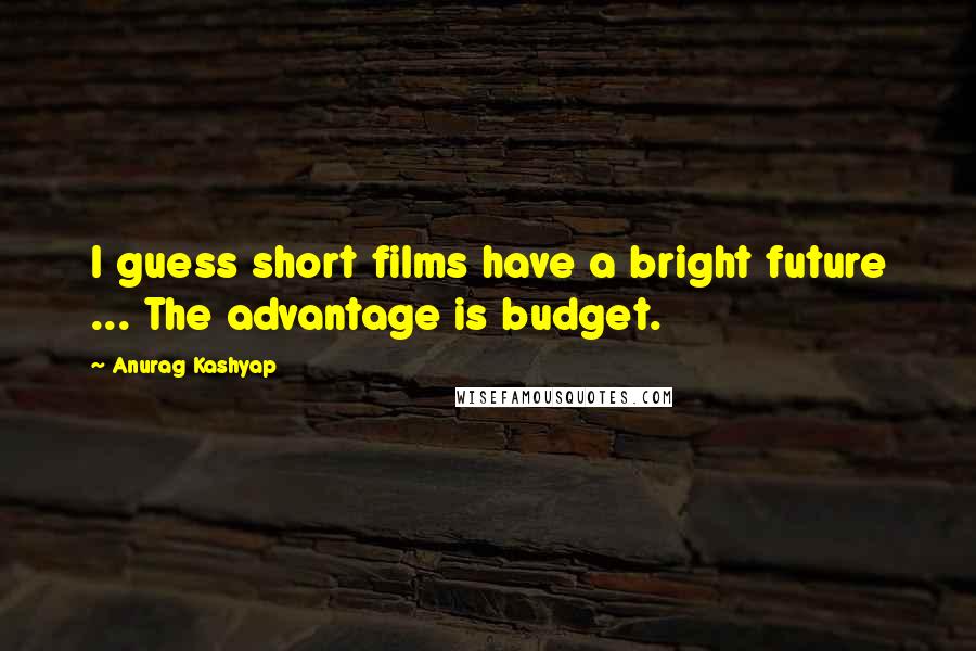 Anurag Kashyap Quotes: I guess short films have a bright future ... The advantage is budget.