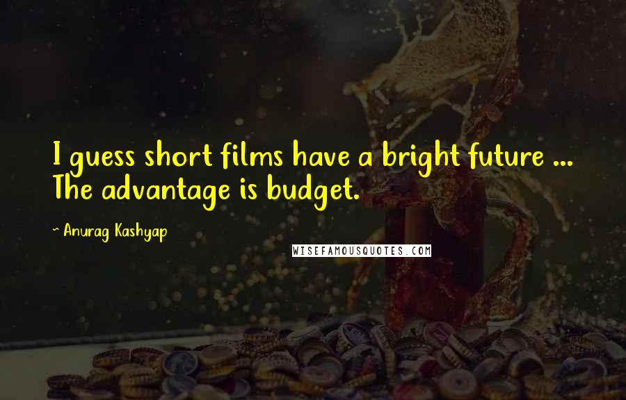 Anurag Kashyap Quotes: I guess short films have a bright future ... The advantage is budget.