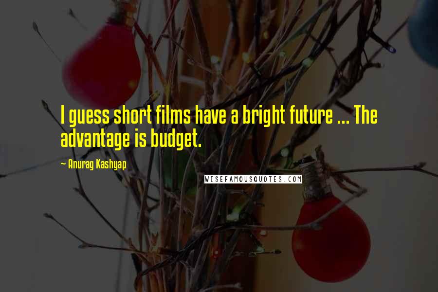 Anurag Kashyap Quotes: I guess short films have a bright future ... The advantage is budget.