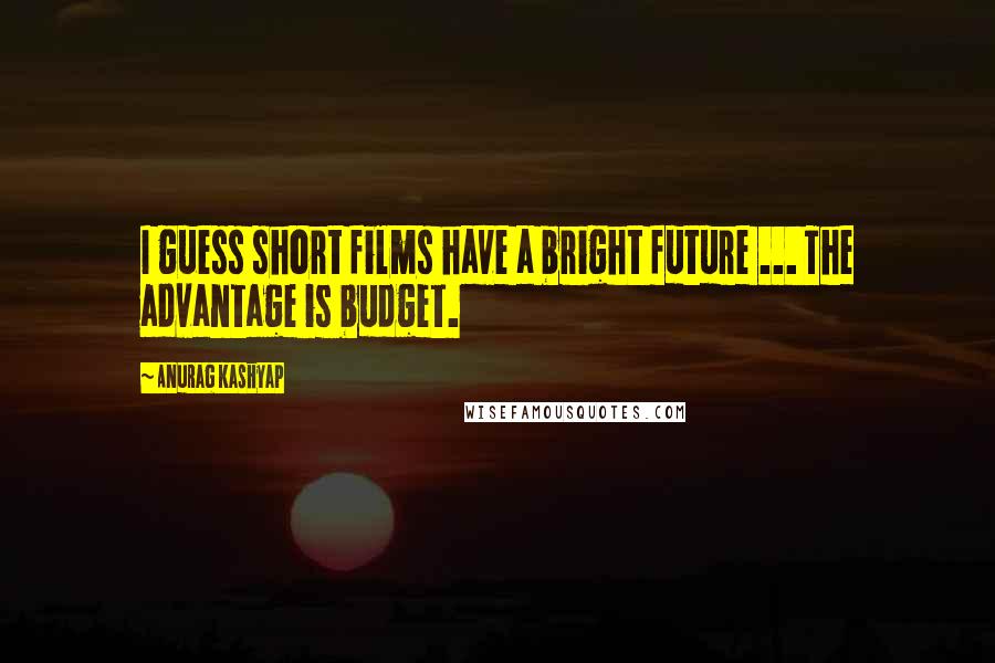 Anurag Kashyap Quotes: I guess short films have a bright future ... The advantage is budget.