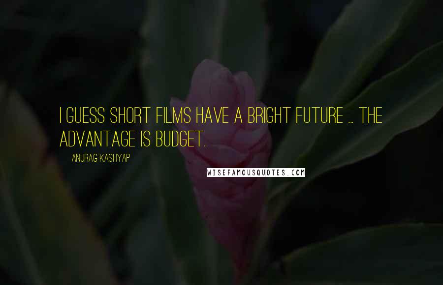 Anurag Kashyap Quotes: I guess short films have a bright future ... The advantage is budget.