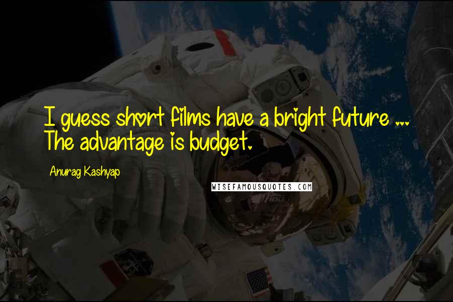 Anurag Kashyap Quotes: I guess short films have a bright future ... The advantage is budget.