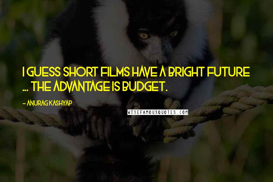 Anurag Kashyap Quotes: I guess short films have a bright future ... The advantage is budget.