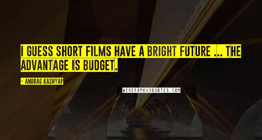 Anurag Kashyap Quotes: I guess short films have a bright future ... The advantage is budget.