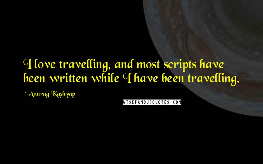 Anurag Kashyap Quotes: I love travelling, and most scripts have been written while I have been travelling.