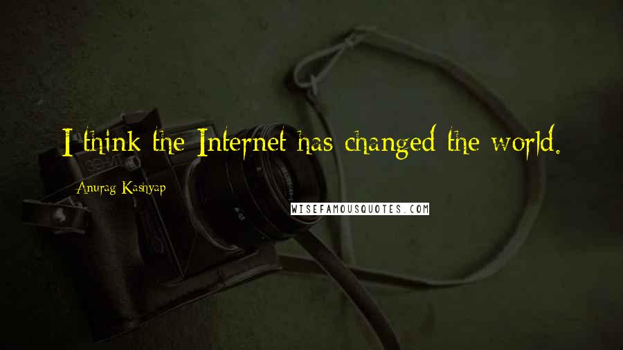 Anurag Kashyap Quotes: I think the Internet has changed the world.