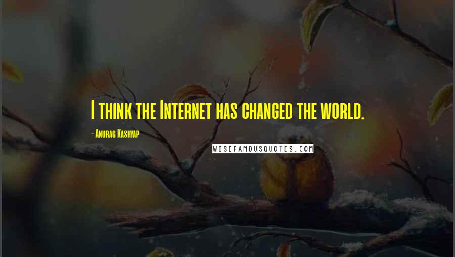 Anurag Kashyap Quotes: I think the Internet has changed the world.
