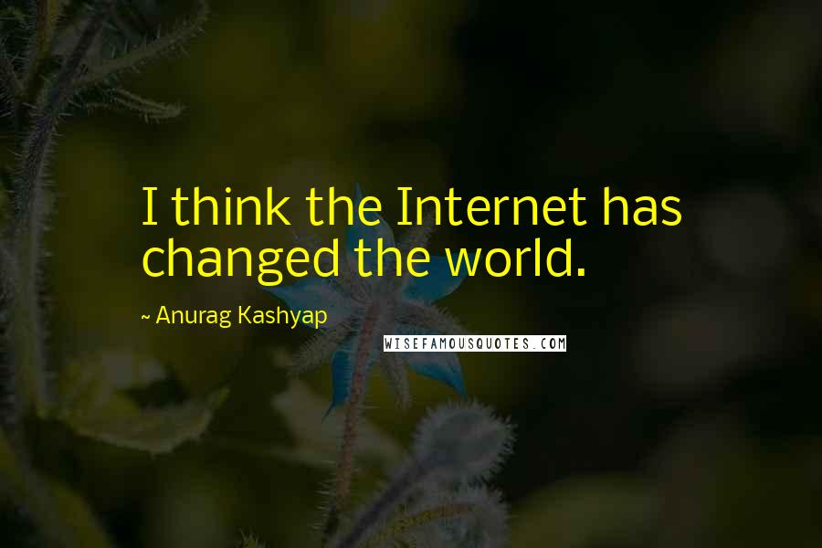 Anurag Kashyap Quotes: I think the Internet has changed the world.