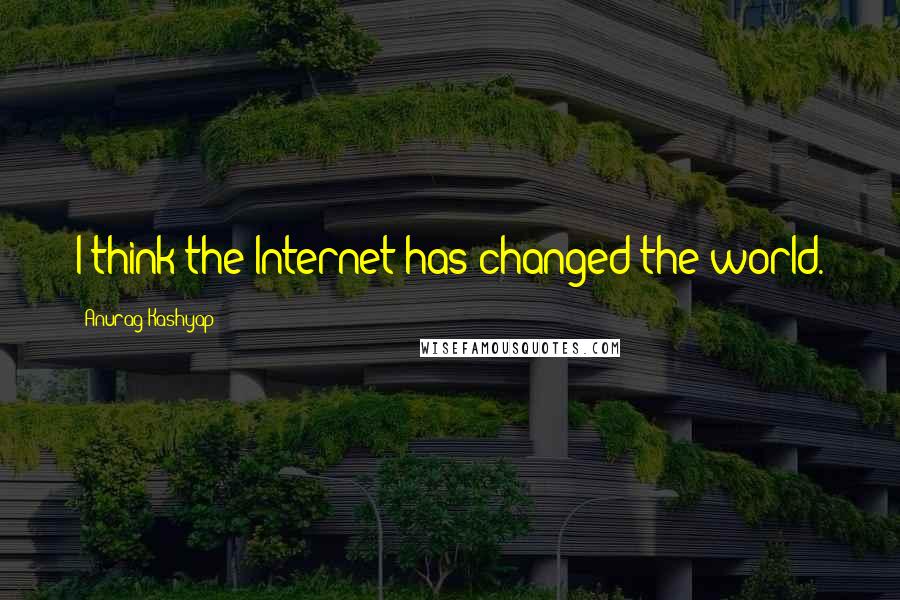 Anurag Kashyap Quotes: I think the Internet has changed the world.