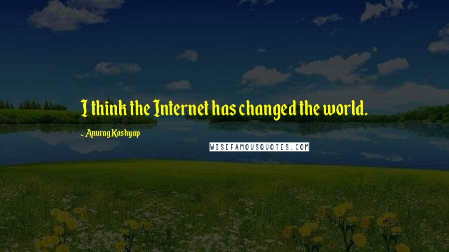 Anurag Kashyap Quotes: I think the Internet has changed the world.