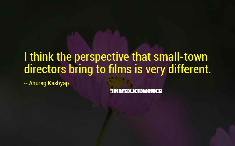 Anurag Kashyap Quotes: I think the perspective that small-town directors bring to films is very different.