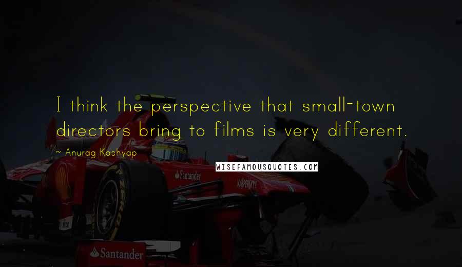 Anurag Kashyap Quotes: I think the perspective that small-town directors bring to films is very different.