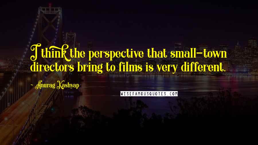 Anurag Kashyap Quotes: I think the perspective that small-town directors bring to films is very different.