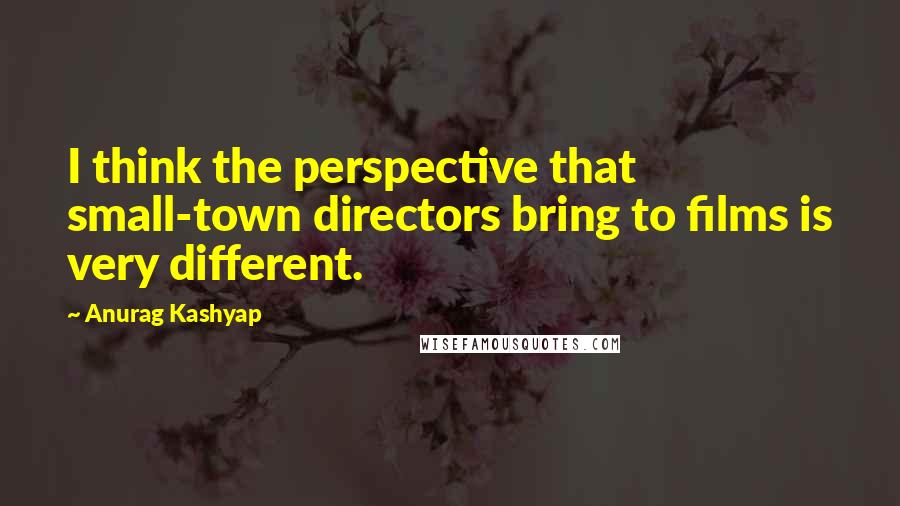 Anurag Kashyap Quotes: I think the perspective that small-town directors bring to films is very different.