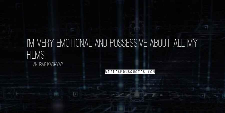 Anurag Kashyap Quotes: I'm very emotional and possessive about all my films.