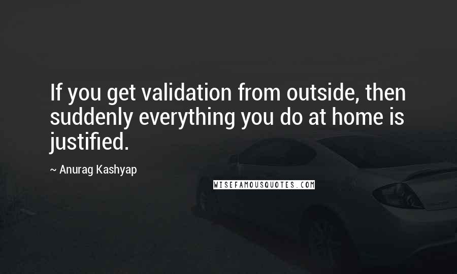 Anurag Kashyap Quotes: If you get validation from outside, then suddenly everything you do at home is justified.