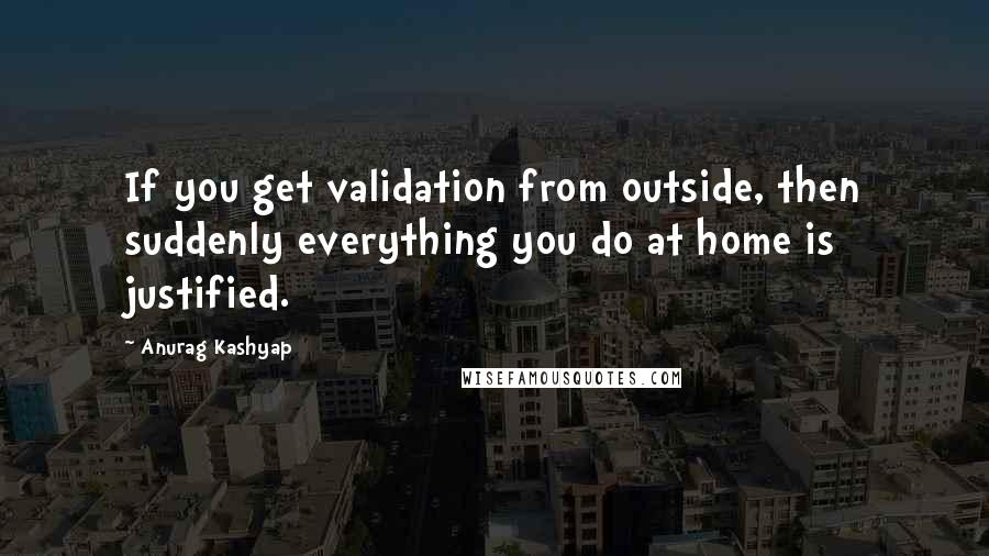 Anurag Kashyap Quotes: If you get validation from outside, then suddenly everything you do at home is justified.