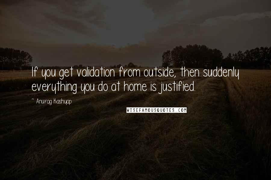 Anurag Kashyap Quotes: If you get validation from outside, then suddenly everything you do at home is justified.