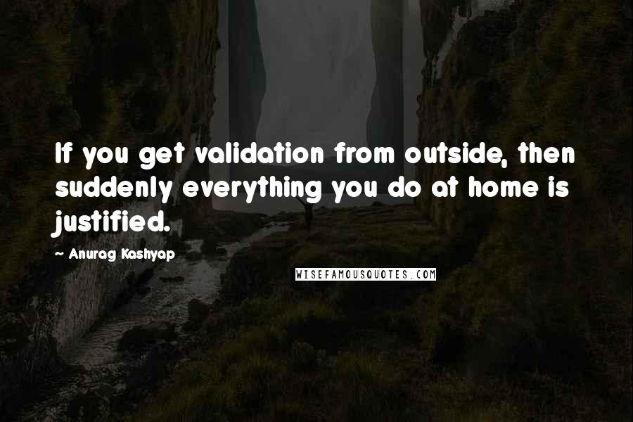 Anurag Kashyap Quotes: If you get validation from outside, then suddenly everything you do at home is justified.