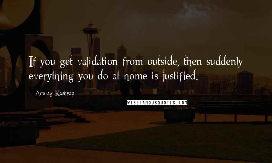 Anurag Kashyap Quotes: If you get validation from outside, then suddenly everything you do at home is justified.