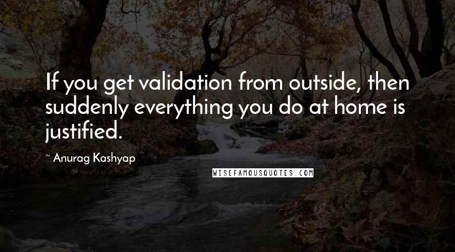 Anurag Kashyap Quotes: If you get validation from outside, then suddenly everything you do at home is justified.